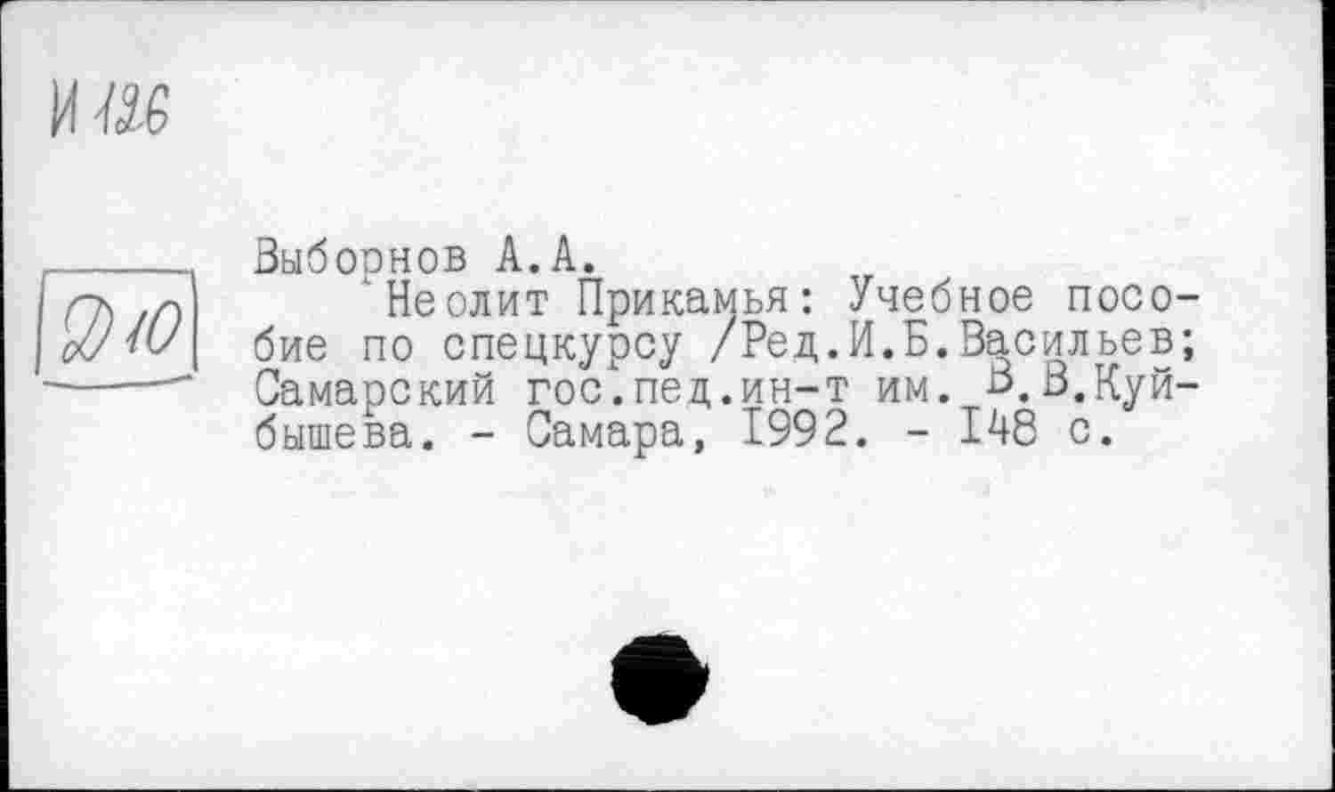 ﻿Выборнов А.А.
‘Неолит Прикамья: Учебное посо бие по спецкурсу /Рец.И.Б.Васильев Самарский гос.пед.ин-т им. В.В.Куй бышева. - Самара, 1992. - 148 с.